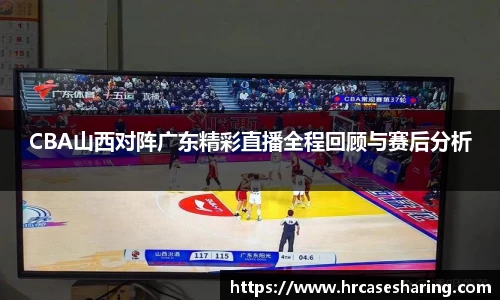 CBA山西对阵广东精彩直播全程回顾与赛后分析